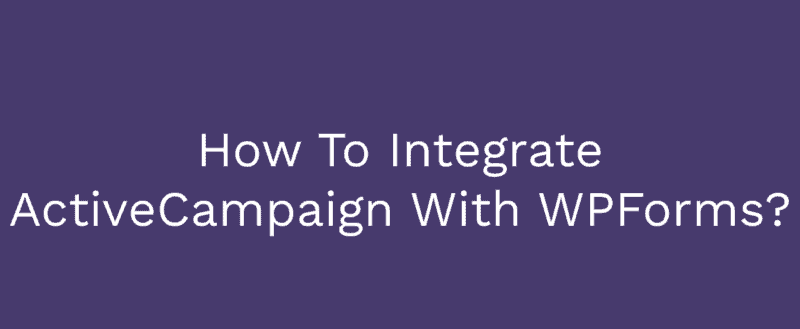 How To Integrate ActiveCampaign With WPForms Plugin?