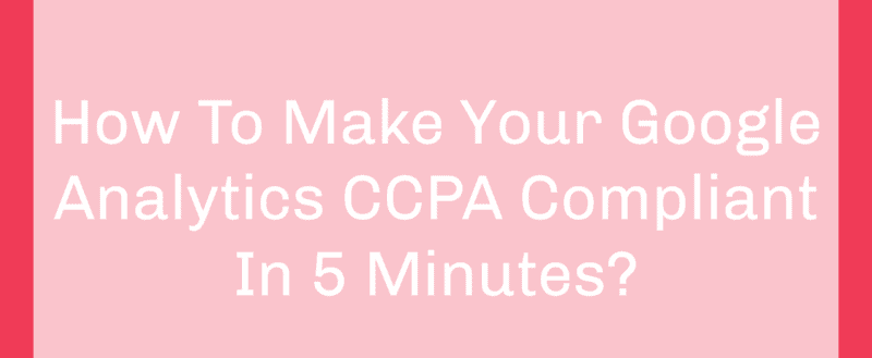How To Make Your Google Analytics CCPA Compliant In 5 Minutes?